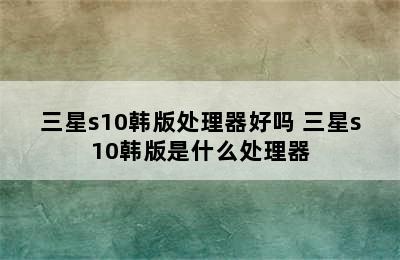 三星s10韩版处理器好吗 三星s10韩版是什么处理器